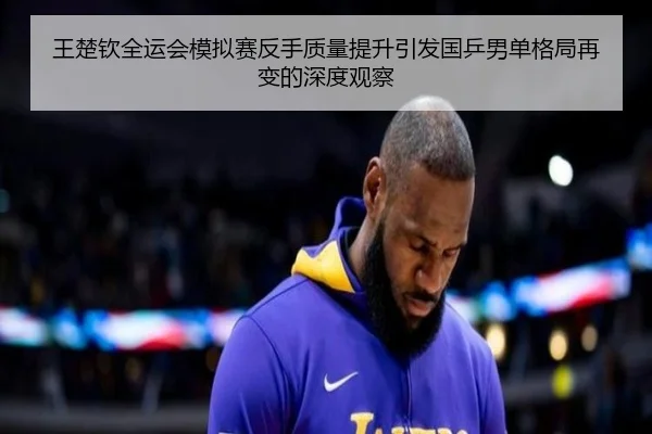 王楚钦全运会模拟赛反手质量提升引发国乒男单格局再变的深度观察